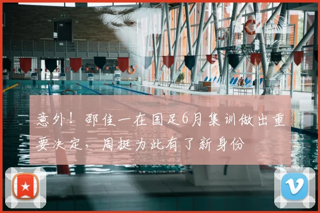 意外！邵佳一在国足6月集训做出重要决定，周挺为此有了新身份