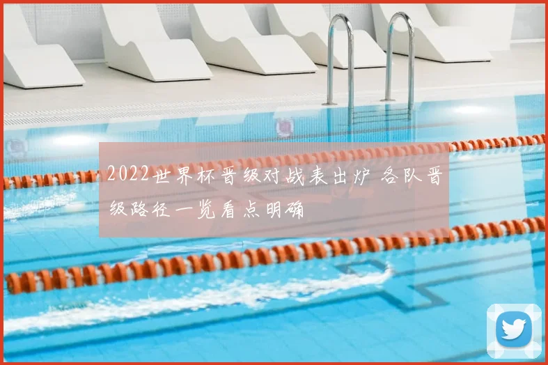 2022世界杯晋级对战表出炉 各队晋级路径一览看点明确