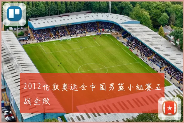 2012伦敦奥运会中国男篮小组赛五战全败
