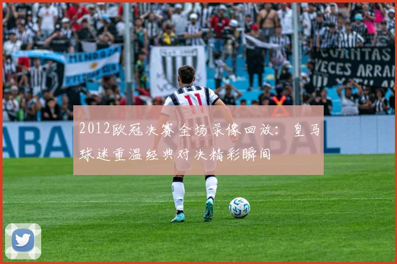 2012欧冠决赛全场录像回放:皇马球迷重温经典对决精彩瞬间