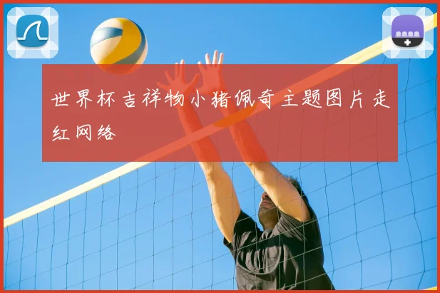 世界杯吉祥物小猪佩奇主题图片走红网络