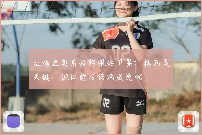 杜梅里奥看好阿根廷卫冕：梅西是关键，但体能与伤病成隐忧