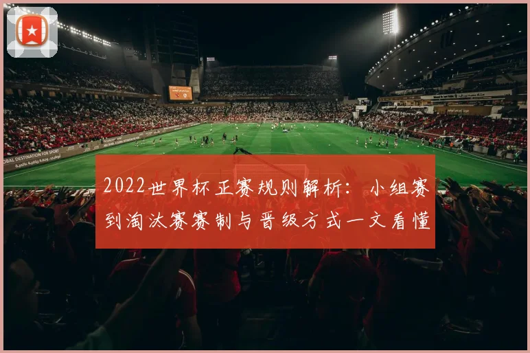 2022世界杯正赛规则解析：小组赛到淘汰赛赛制与晋级方式一文看懂