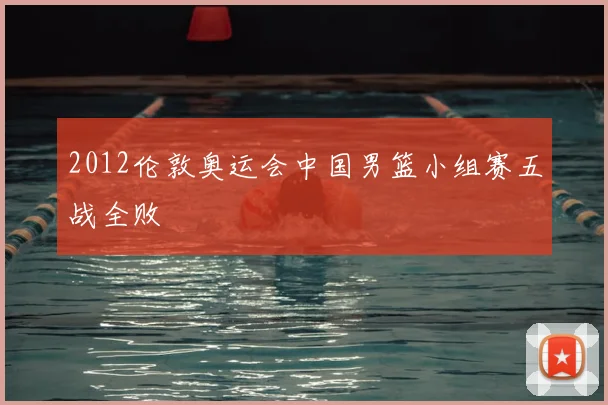 2012伦敦奥运会中国男篮小组赛五战全败