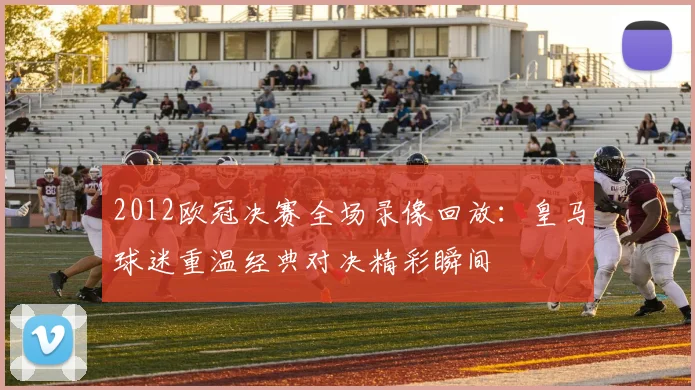 2012欧冠决赛全场录像回放:皇马球迷重温经典对决精彩瞬间