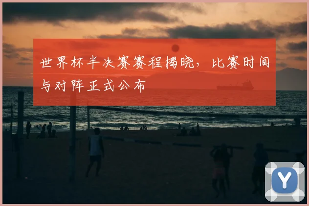 世界杯半决赛赛程揭晓，比赛时间与对阵正式公布