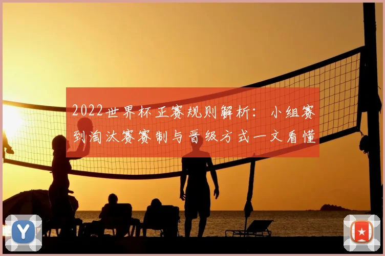 2022世界杯正赛规则解析：小组赛到淘汰赛赛制与晋级方式一文看懂