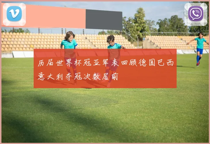 历届世界杯冠亚军表回顾德国巴西意大利夺冠次数居前