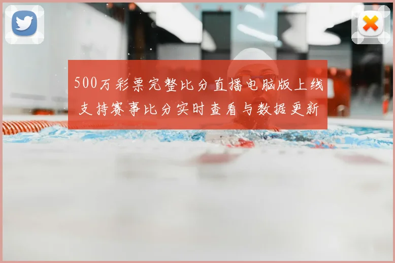 500万彩票完整比分直播电脑版上线 支持赛事比分实时查看与数据更新