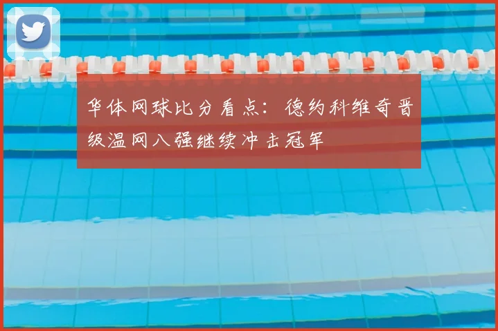 华体网球比分看点：德约科维奇晋级温网八强继续冲击冠军