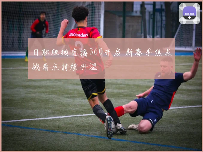 日职联线直播360开启 新赛季焦点战看点持续升温