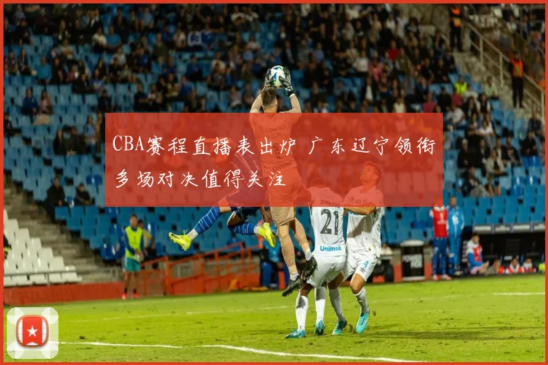 CBA赛程直播表出炉 广东辽宁领衔多场对决值得关注