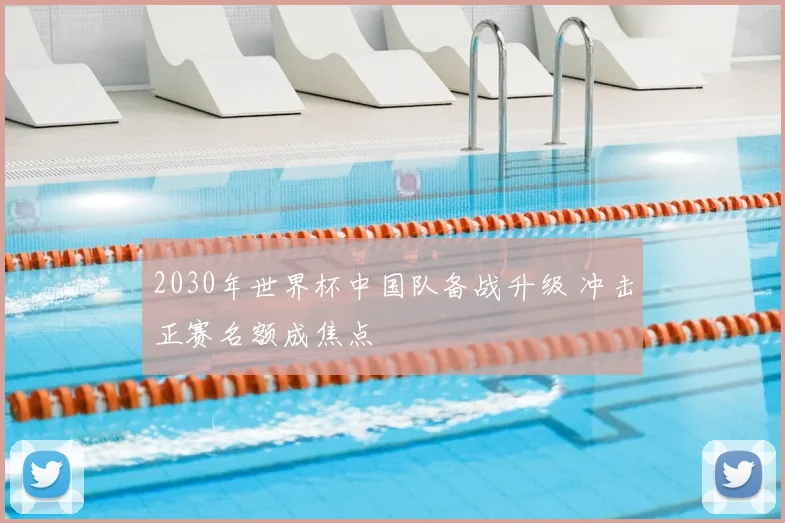 2030年世界杯中国队备战升级 冲击正赛名额成焦点