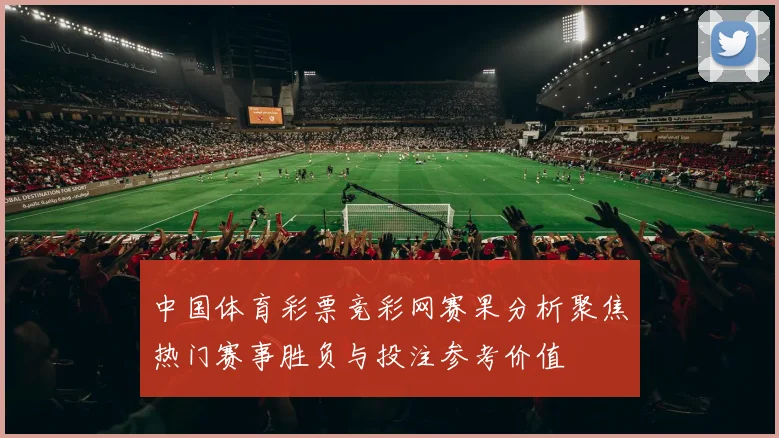 中国体育彩票竞彩网赛果分析聚焦热门赛事胜负与投注参考价值