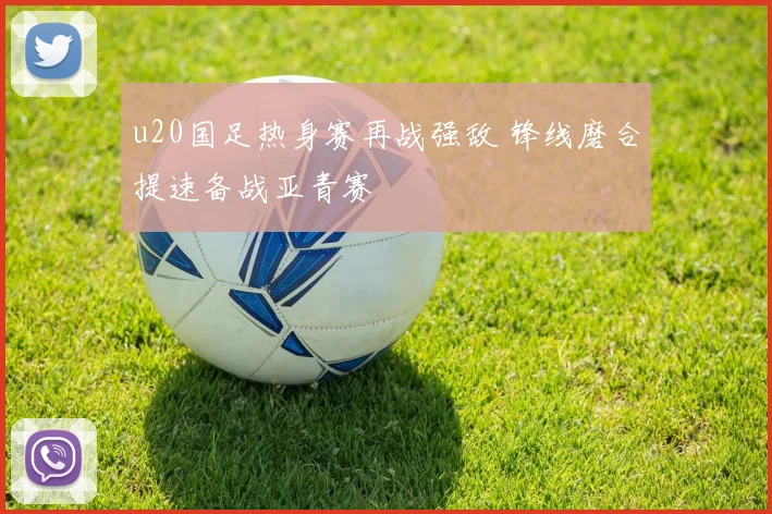 u20国足热身赛再战强敌 锋线磨合提速备战亚青赛