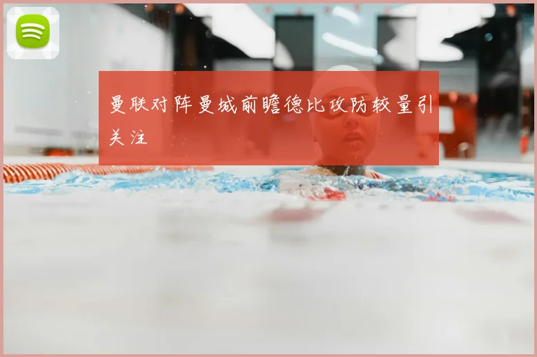 曼联对阵曼城前瞻德比攻防较量引关注