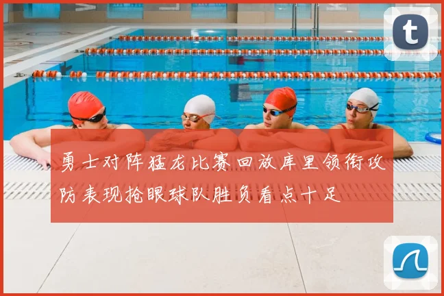 勇士对阵猛龙比赛回放库里领衔攻防表现抢眼球队胜负看点十足
