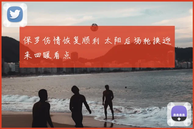 保罗伤情恢复顺利 太阳后场轮换迎来回暖看点