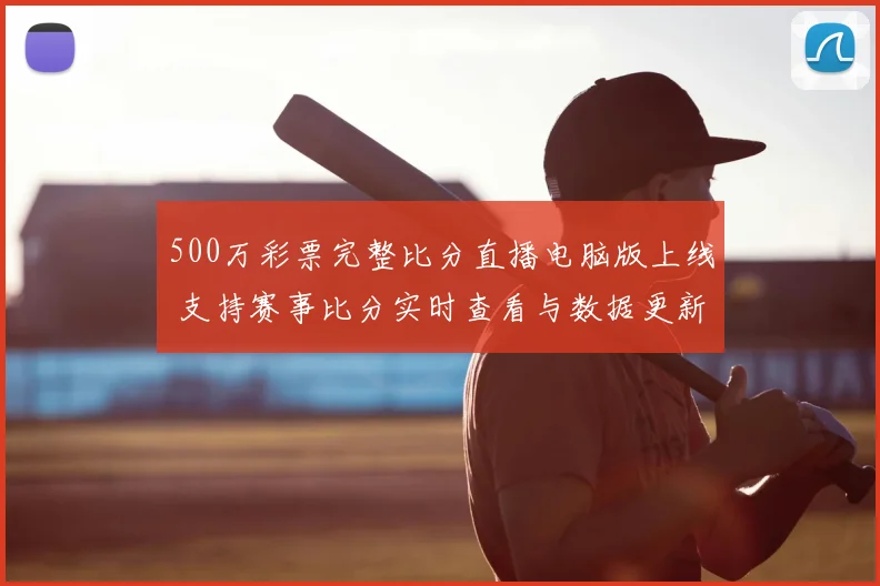 500万彩票完整比分直播电脑版上线 支持赛事比分实时查看与数据更新