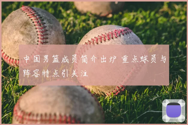 中国男篮成员简介出炉 重点球员与阵容特点引关注
