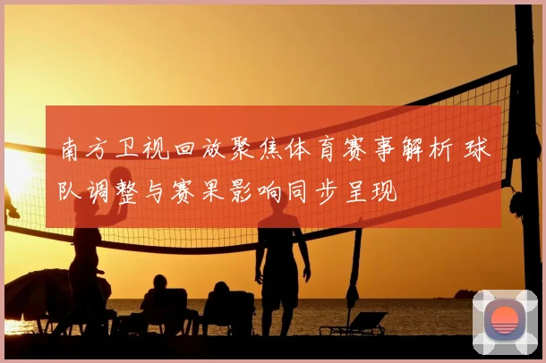 南方卫视回放聚焦体育赛事解析 球队调整与赛果影响同步呈现