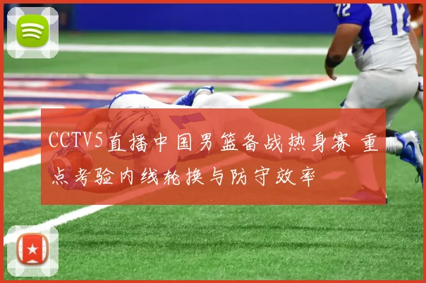 CCTV5直播中国男篮备战热身赛 重点考验内线轮换与防守效率