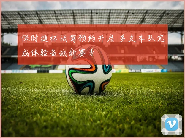 保时捷杯试驾预约开启 多支车队完成体验备战新赛季