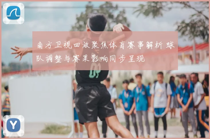 南方卫视回放聚焦体育赛事解析 球队调整与赛果影响同步呈现