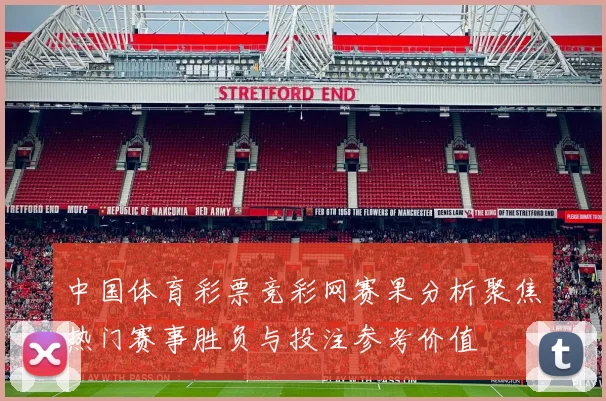 中国体育彩票竞彩网赛果分析聚焦热门赛事胜负与投注参考价值