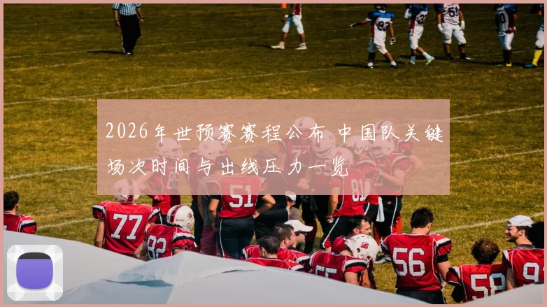 2026年世预赛赛程公布 中国队关键场次时间与出线压力一览