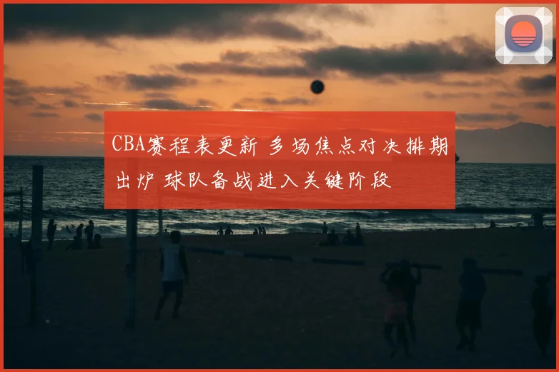 CBA赛程表更新 多场焦点对决排期出炉 球队备战进入关键阶段