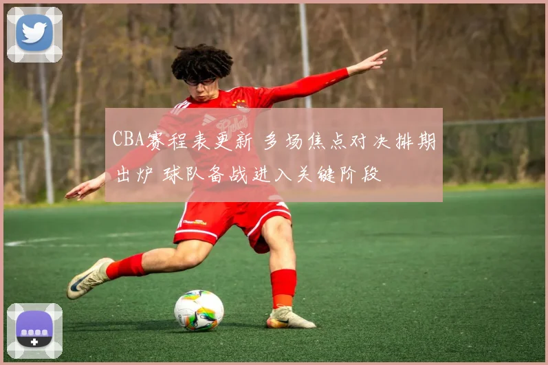 CBA赛程表更新 多场焦点对决排期出炉 球队备战进入关键阶段
