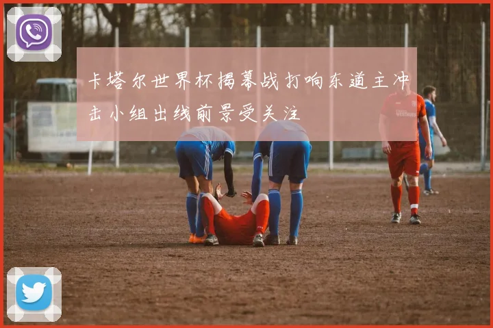 卡塔尔世界杯揭幕战打响东道主冲击小组出线前景受关注