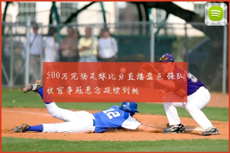 500万完场足球比分直播盘点 强队收官争冠悬念延续到轮