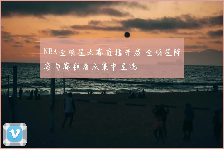 NBA全明星大赛直播开启 全明星阵容与赛程看点集中呈现