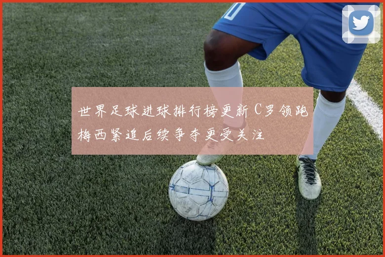 世界足球进球排行榜更新 C罗领跑梅西紧追后续争夺更受关注