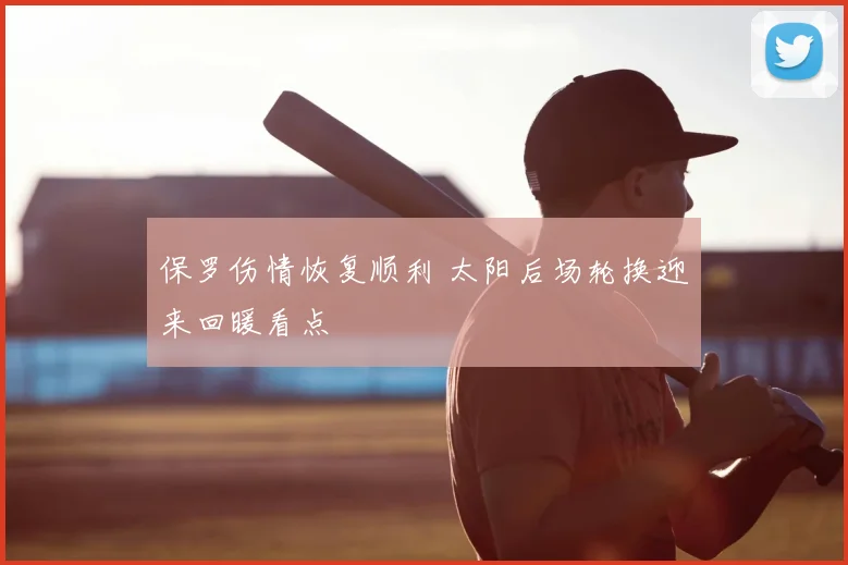 保罗伤情恢复顺利 太阳后场轮换迎来回暖看点
