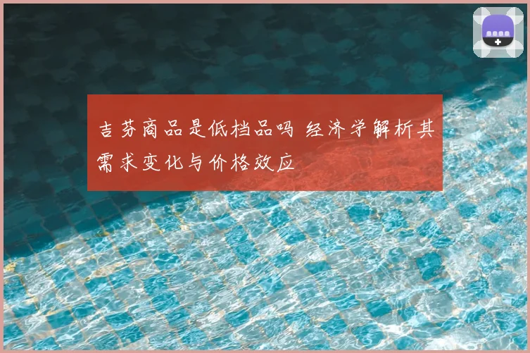 吉芬商品是低档品吗 经济学解析其需求变化与价格效应