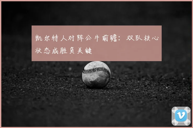 凯尔特人对阵公牛前瞻:双队核心状态成胜负关键