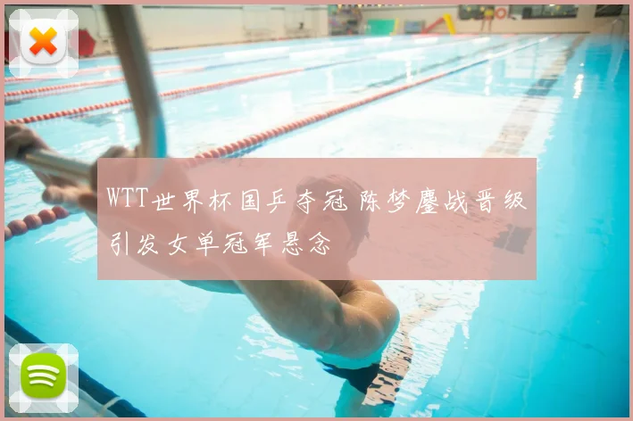 WTT世界杯国乒夺冠 陈梦鏖战晋级引发女单冠军悬念
