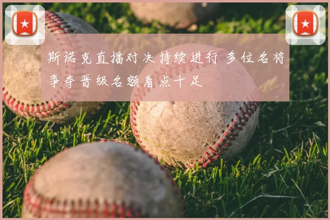斯诺克直播对决持续进行 多位名将争夺晋级名额看点十足