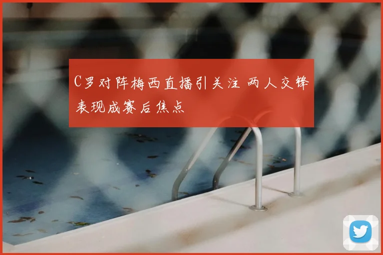 C罗对阵梅西直播引关注 两人交锋表现成赛后焦点