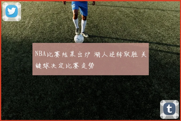 NBA比赛结果出炉 湖人逆转取胜 关键球决定比赛走势