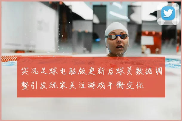 实况足球电脑版更新后球员数据调整引发玩家关注游戏平衡变化