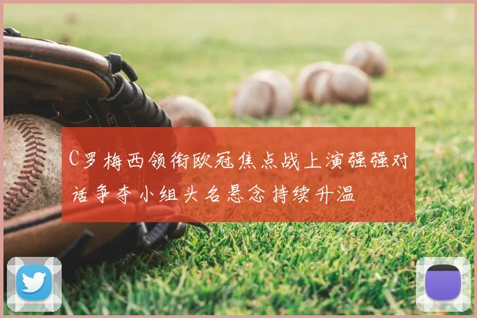 C罗梅西领衔欧冠焦点战上演强强对话争夺小组头名悬念持续升温