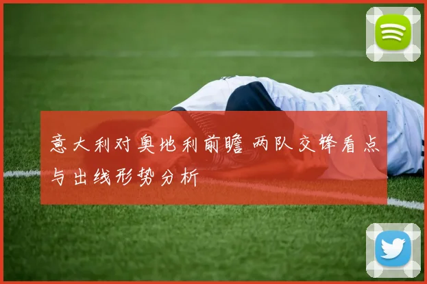 意大利对奥地利前瞻 两队交锋看点与出线形势分析