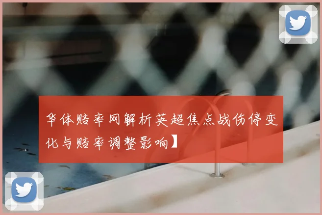 华体赔率网解析英超焦点战伤停变化与赔率调整影响】