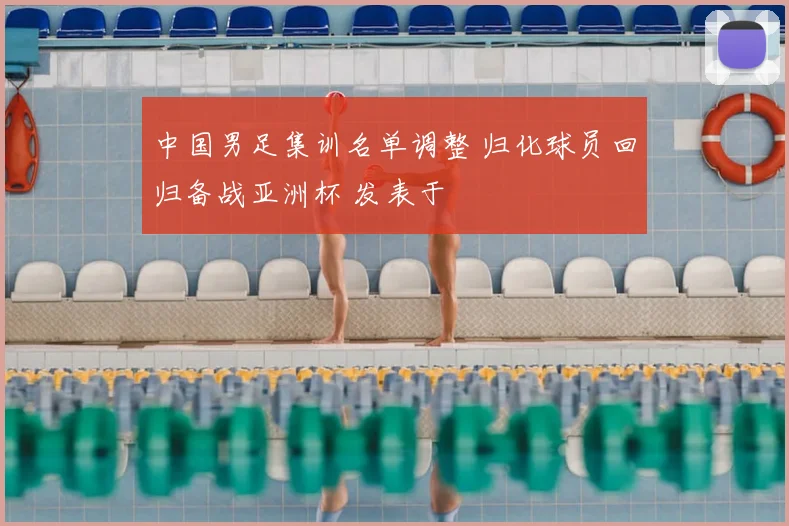 中国男足集训名单调整 归化球员回归备战亚洲杯 发表于