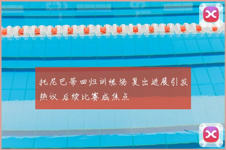 托尼巴蒂回归训练场 复出进展引发热议 后续比赛成焦点