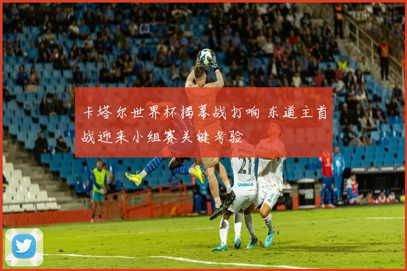 卡塔尔世界杯揭幕战打响 东道主首战迎来小组赛关键考验